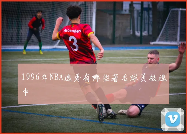 1996年NBA选秀有哪些著名球员被选中