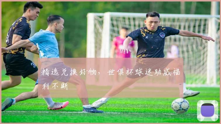 精选兑换好物，世俱杯球迷助威福利不断