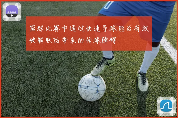 篮球比赛中通过快速导球能否有效破解联防带来的传球障碍