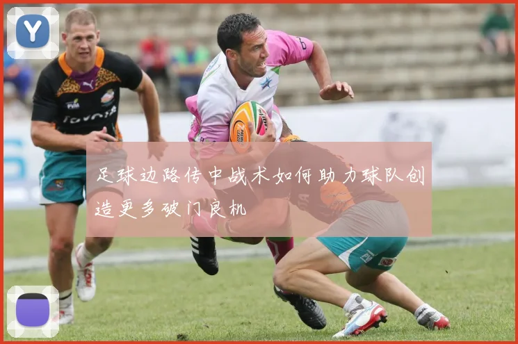 足球边路传中战术如何助力球队创造更多破门良机