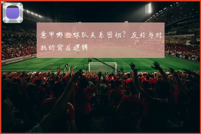 意甲哪些球队关系密切？友好与对抗的背后逻辑