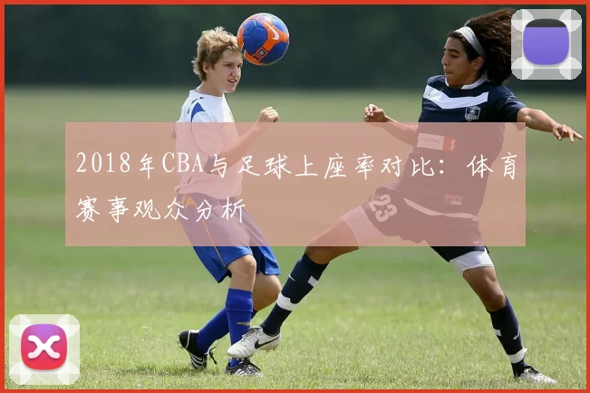 2018年CBA与足球上座率对比：体育赛事观众分析