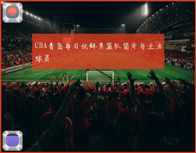 CBA青岛每日优鲜男篮队简介与主力球员