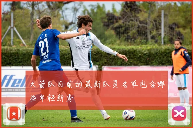 火箭队目前的最新队员名单包含哪些年轻新秀