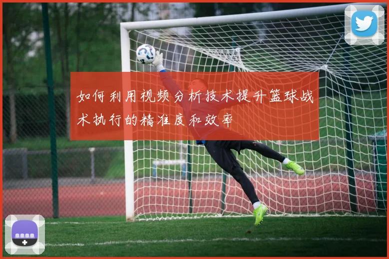 如何利用视频分析技术提升篮球战术执行的精准度和效率