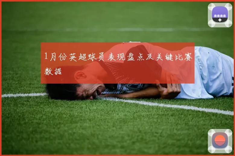 1月份英超球员表现盘点及关键比赛数据
