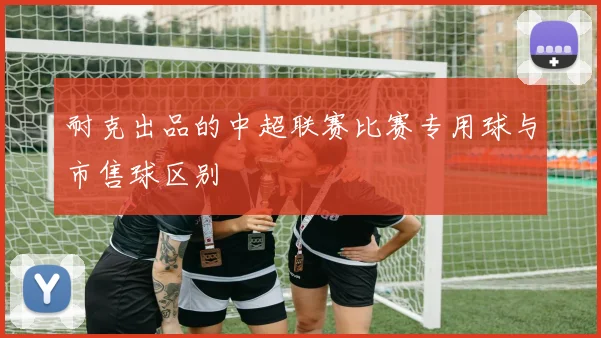 耐克出品的中超联赛比赛专用球与市售球区别