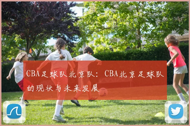 CBA足球队北京队：CBA北京足球队的现状与未来发展