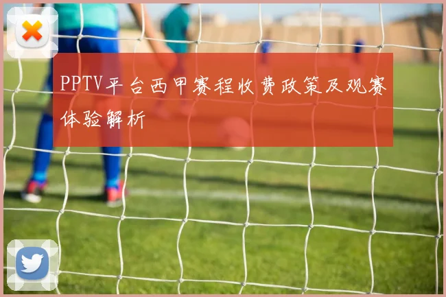 PPTV平台西甲赛程收费政策及观赛体验解析