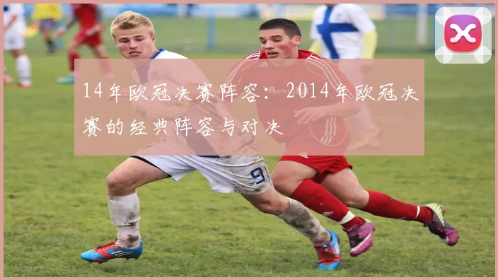 14年欧冠决赛阵容：2014年欧冠决赛的经典阵容与对决