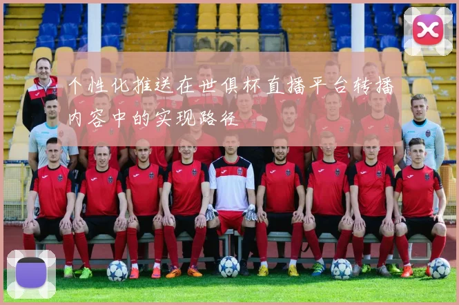 个性化推送在世俱杯直播平台转播内容中的实现路径